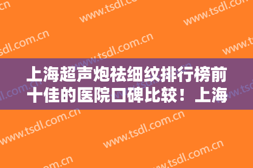 上海超声炮祛细纹排行榜前十佳的医院口碑比较！上海众颜医疗美容门诊部口碑突出入选