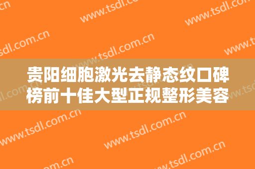 贵阳细胞激光去静态纹口碑榜前十佳大型正规整形美容医院名单赶紧收藏！贵阳婕熹卡医疗美容门诊部遍布省内各地