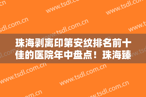 珠海剥离印第安纹排名前十佳的医院年中盘点！珠海臻美医疗美容医院排行榜一