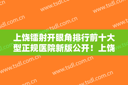 上饶镭射开眼角排行前十大型正规医院新版公开！上饶市沃美医疗美容口碑实力双靠谱