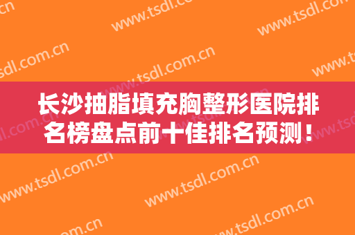 长沙抽脂填充胸整形医院排名榜盘点前十佳排名预测！长沙中南大学湘雅医院三医院整形美容科实力口碑双双在线
