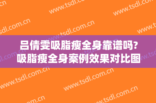 吕倩雯吸脂瘦全身靠谱吗?吸脂瘦全身案例效果对比图_中国医学科学院整形外科医院