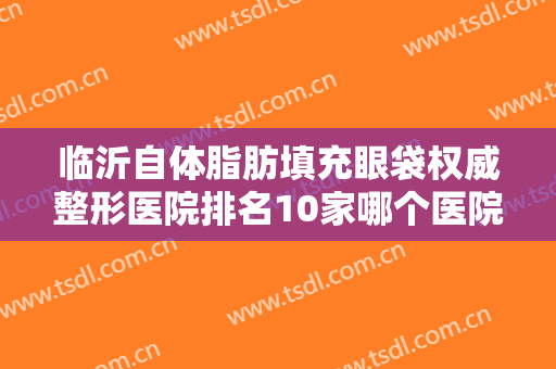 临沂自体脂肪填充眼袋权威整形医院排名10家哪个医院好?临沂市中医医院整形美容科价格平民化