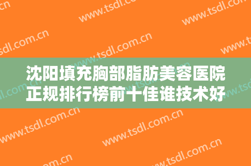 沈阳填充胸部脂肪美容医院正规排行榜前十佳谁技术好？沈阳和平京都医美医疗美容门诊部公立私立齐聚