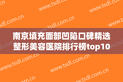 南京填充面部凹陷口碑精选整形美容医院排行榜top10强权威总评，南京漂亮妈妈产后修复中心选了不亏~