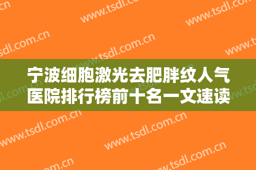 宁波细胞激光去肥胖纹人气医院排行榜前十名一文速读，宁波静港美容医疗会所稳住榜一