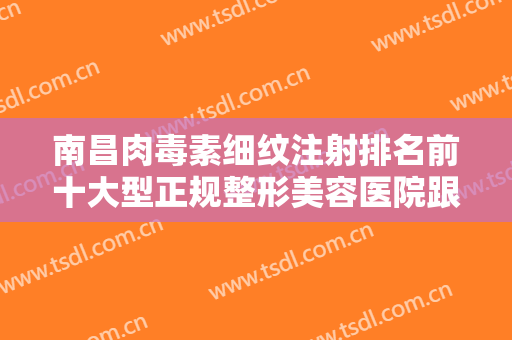 南昌肉毒素细纹注射排名前十大型正规整形美容医院跟踪发布！南昌美人春医院排行榜前三