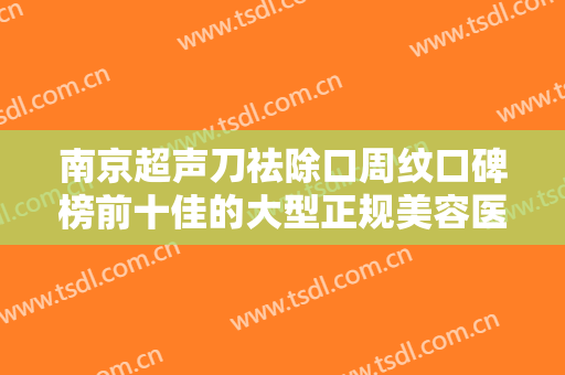 南京超声刀祛除口周纹口碑榜前十佳的大型正规美容医院大咖合集！南京韩辰医院实力口碑领衔~
