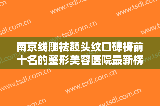 南京线雕祛额头纹口碑榜前十名的整形美容医院最新榜单！南京千娇悦医疗美容门诊部专业实力强，可以放心选！