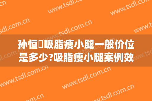 孙恒赟吸脂瘦小腿一般价位是多少?吸脂瘦小腿案例效果对比图_中国医学科学院整形外科医院