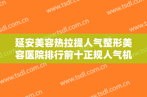延安美容热拉提人气整形美容医院排行前十正规人气机构！昆明市延安医院杰西艾美容医院上榜理由透明
