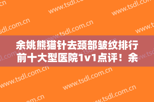 余姚熊猫针去颈部皱纹排行前十大型医院1v1点评！余姚市妇幼保健所整形科权威更放心~