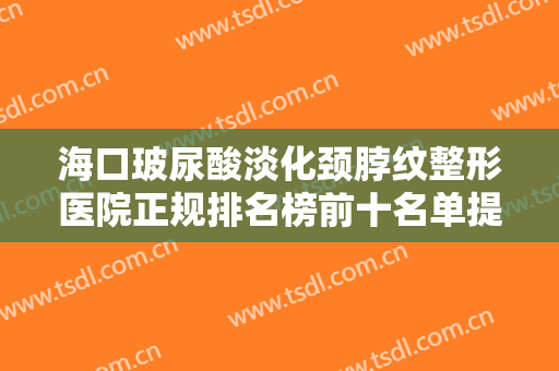 海口玻尿酸淡化颈脖纹整形医院正规排名榜前十名单提前看！海口美兰红妆尚医学美容门诊部实力口碑都很不错~