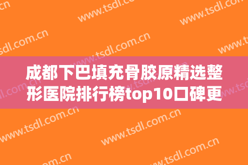 成都下巴填充骨胶原精选整形医院排行榜top10口碑更新，成都僮颜医疗美容医院实力看得见