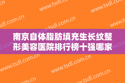 南京自体脂肪填充生长纹整形美容医院排行榜十强哪家有实力？南京汐美荟医美可以信赖哦~