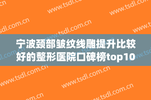 宁波颈部皱纹线雕提升比较好的整形医院口碑榜top10权威震撼发布！宁波医镁美容整形机构重点分享！