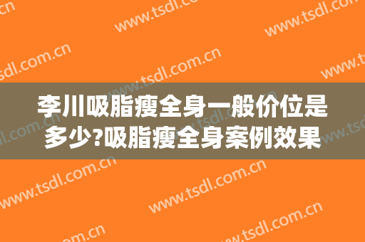 李川吸脂瘦全身一般价位是多少?吸脂瘦全身案例效果对比图_中国医学科学院整形外科医院