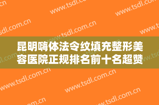 昆明嗨体法令纹填充整形美容医院正规排名前十名超赞！昆明吴氏嘉美美容医院口碑值得信赖~