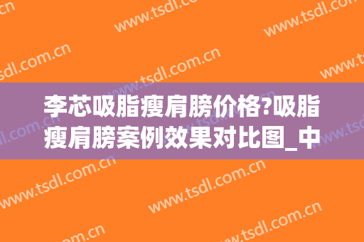 李芯吸脂瘦肩膀价格?吸脂瘦肩膀案例效果对比图_中国医学科学院整形外科医院
