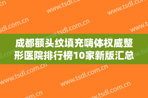 成都额头纹填充嗨体权威整形医院排行榜10家新版汇总！成都亦美医疗美容诊所揭晓各院实力优势