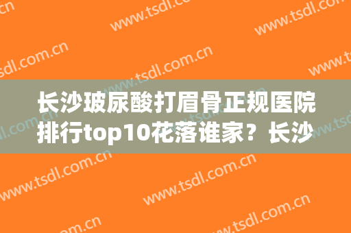长沙玻尿酸打眉骨正规医院排行top10花落谁家？长沙艾泊医疗美容实力口碑好，值得选择！