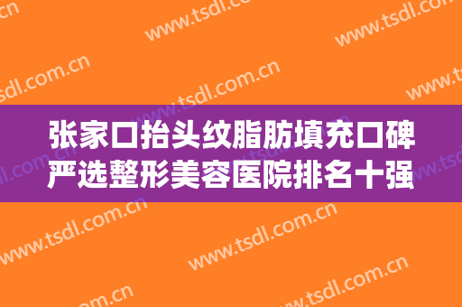 张家口抬头纹脂肪填充口碑严选整形美容医院排名十强一一公布！张家口解放军251医院(整形美容科)稳居实力榜一
