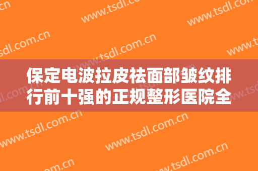 保定电波拉皮祛面部皱纹排行前十强的正规整形医院全新公布！保定风华丽格医疗美容诊所占比大不同