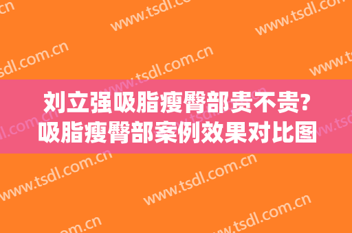 刘立强吸脂瘦臀部贵不贵?吸脂瘦臀部案例效果对比图_中国医学科学院整形外科医院