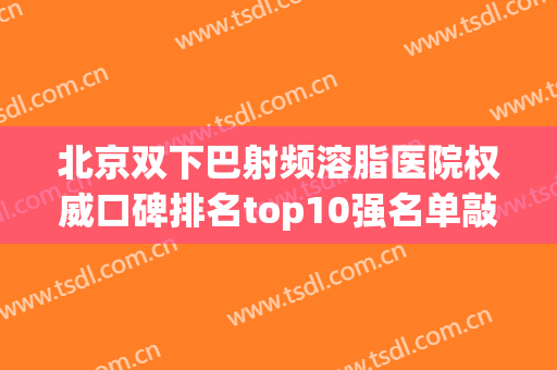 北京双下巴射频溶脂医院权威口碑排名top10强名单敲定！北京世纪汇美医学美容门诊部本地网友热捧