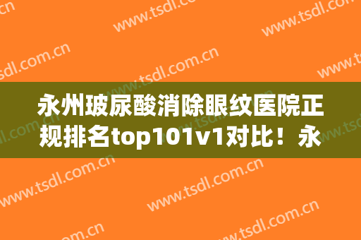 永州玻尿酸消除眼纹医院正规排名top101v1对比！永州市中心医院整形科实力可查