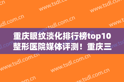 重庆眼纹淡化排行榜top10整形医院媒体评测！重庆三峡中央医院颌面外科等全是比较有名的品牌