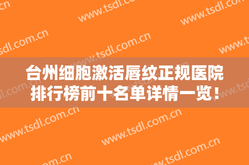 台州细胞激活唇纹正规医院排行榜前十名单详情一览！台州长青医疗美容门诊部口碑技术不断获赞