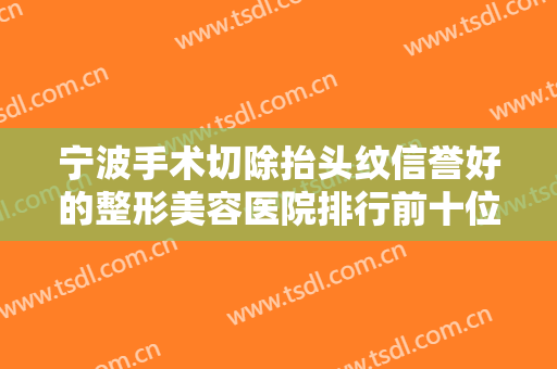 宁波手术切除抬头纹信誉好的整形美容医院排行前十位评出！宁波华承医疗美容门诊部口碑擅长均有涉及