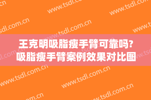 王克明吸脂瘦手臂可靠吗?吸脂瘦手臂案例效果对比图_中国医学科学院整形外科医院