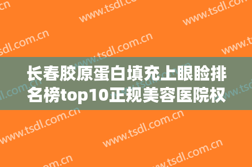长春胶原蛋白填充上眼睑排名榜top10正规美容医院权威汇总！长春麦西美佳医疗美容门诊部受大众高度好评