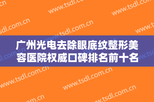 广州光电去除眼底纹整形美容医院权威口碑排名前十名名单更新！广州中山一院整形科各个实力不凡