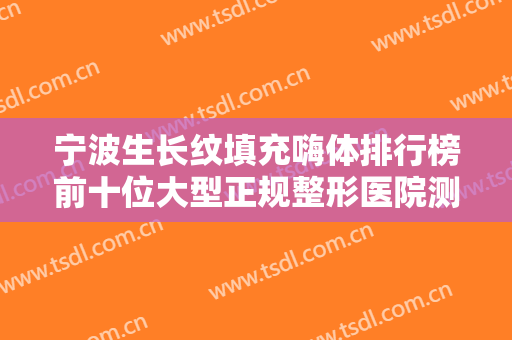 宁波生长纹填充嗨体排行榜前十位大型正规整形医院测评上线！宁波午月医疗美容诊所高人气票选出圈