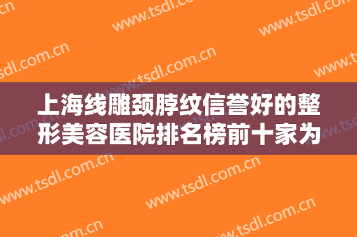 上海线雕颈脖纹信誉好的整形美容医院排名榜前十家为您诚挚推荐！上海市奉贤区奉城医院稳居榜一