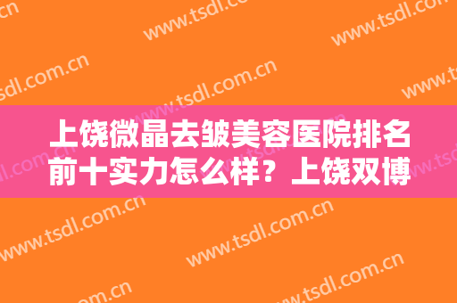 上饶微晶去皱美容医院排名前十实力怎么样？上饶双博医疗美容口碑价目全解密！