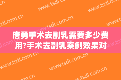 唐勇手术去副乳需要多少费用?手术去副乳案例效果对比图_中国医学科学院整形外科医院