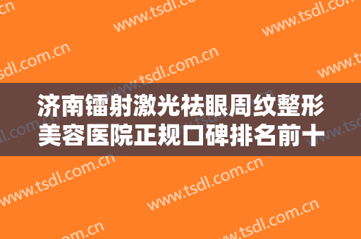 济南镭射激光祛眼周纹整形美容医院正规口碑排名前十名名单概述！济南市中心医院整形外科口碑严选