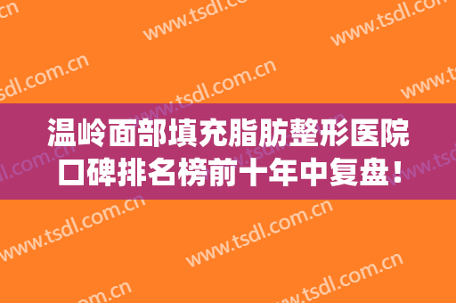 温岭面部填充脂肪整形医院口碑排名榜前十年中复盘！温岭维多利亚整形外科门诊部人气口碑top推荐