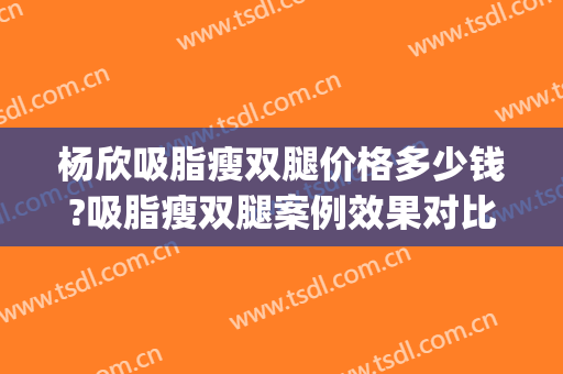 杨欣吸脂瘦双腿价格多少钱?吸脂瘦双腿案例效果对比图_中国医学科学院整形外科医院