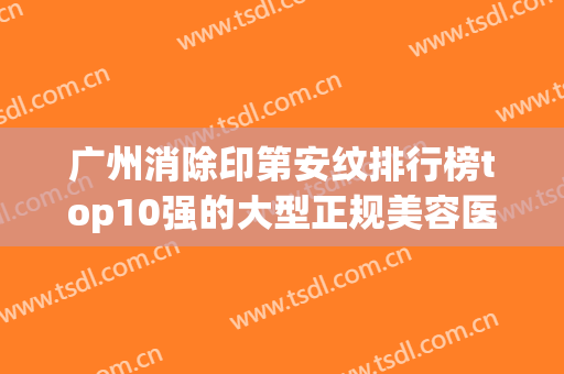 广州消除印第安纹排行榜top10强的大型正规美容医院优先揭晓！广州维密时代医疗美容门诊部整形价格超实惠