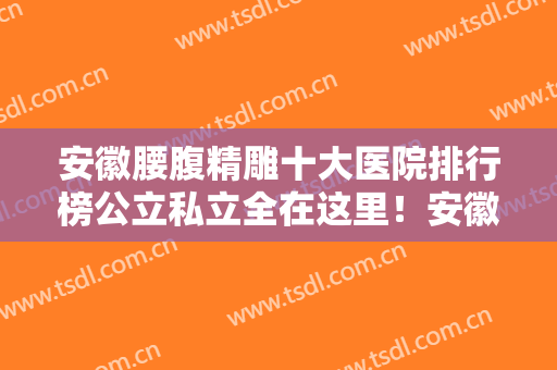 安徽腰腹精雕十大医院排行榜公立私立全在这里！安徽滁州伊尔美医疗美容诊所价格收费同步