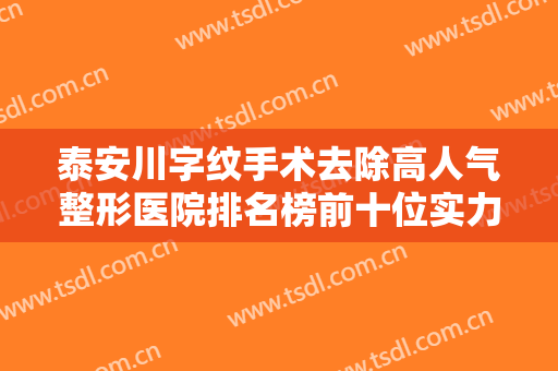 泰安川字纹手术去除高人气整形医院排名榜前十位实力测评！泰安市臻美外科整形医院全城风靡深入了解