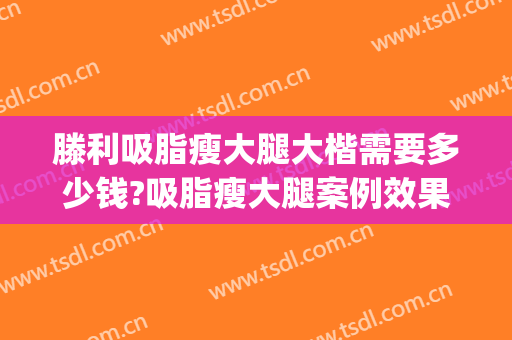 滕利吸脂瘦大腿大楷需要多少钱?吸脂瘦大腿案例效果对比图_中国医学科学院整形外科医院