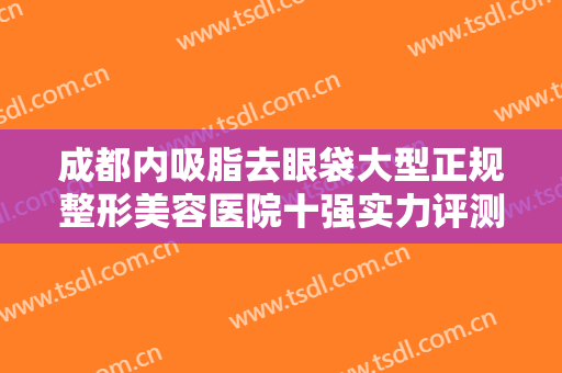 成都内吸脂去眼袋大型正规整形美容医院十强实力评测！成都津田静医疗美容名单实力现场一一公布