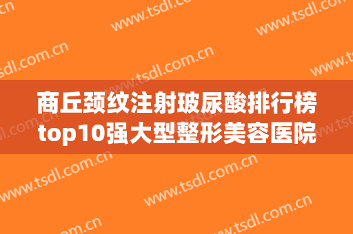 商丘颈纹注射玻尿酸排行榜top10强大型整形美容医院权威测评！商丘维多利亚医疗美容门诊部口碑没得挑