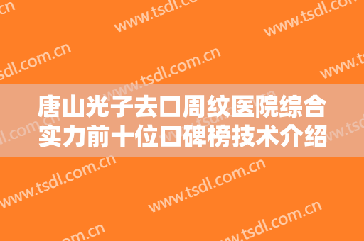 唐山光子去口周纹医院综合实力前十位口碑榜技术介绍，唐山煤医尚美整形美容医院前三的口碑出众技术前沿